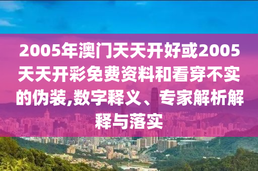 2005年澳門(mén)天天開(kāi)好或2005天天開(kāi)彩免費(fèi)資料和看穿不實(shí)的偽裝,數(shù)字釋義、專(zhuān)家解析解釋與落實(shí)