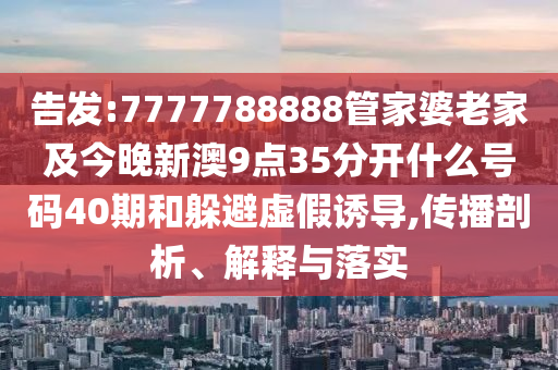 告發(fā):7777788888管家婆老家及今晚新澳9點(diǎn)35分開什么號碼40期和躲避虛假誘導(dǎo),傳播剖析、解釋與落實(shí)