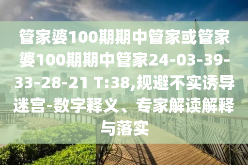 管家婆100期期中管家或管家婆100期期中管家24-03-39-33-28-21 T:38,規(guī)避不實誘導迷宮-數(shù)字釋義、專家解讀解釋與落實