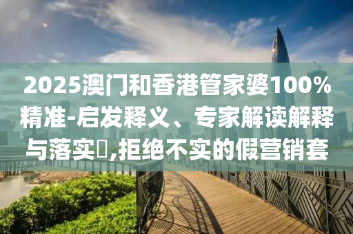 2025澳門和香港管家婆100%精準(zhǔn)-啟發(fā)釋義、專家解讀解釋與落實(shí)?,拒絕不實(shí)的假營銷套