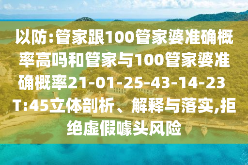 以防:管家跟100管家婆準(zhǔn)確概率高嗎和管家與100管家婆準(zhǔn)確概率21-01-25-43-14-23 T:45立體剖析、解釋與落實(shí),拒絕虛假噱頭風(fēng)險(xiǎn)