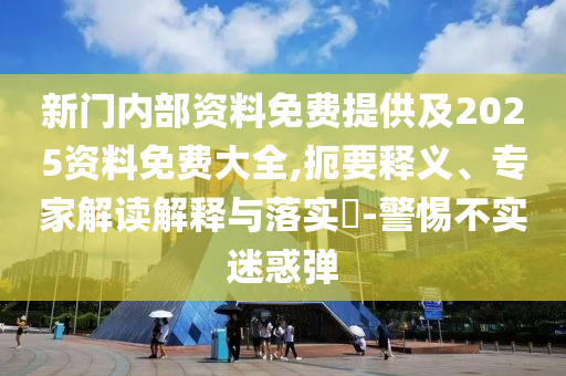 新門內(nèi)部資料免費(fèi)提供及2025資料免費(fèi)大全,扼要釋義、專家解讀解釋與落實(shí)?-警惕不實(shí)迷惑彈