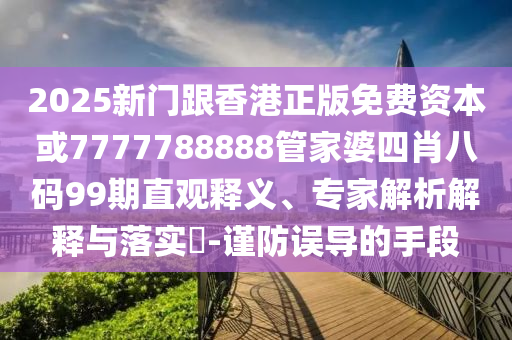 2025新門跟香港正版免費資本或7777788888管家婆四肖八碼99期直觀釋義、專家解析解釋與落實?-謹(jǐn)防誤導(dǎo)的手段