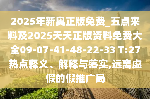 2025年新奧正版免費(fèi)_五點(diǎn)來料及2025天天正版資料免費(fèi)大全09-07-41-48-22-33 T:27熱點(diǎn)釋義、解釋與落實(shí),遠(yuǎn)離虛假的假推廣局