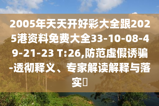 2005年天天開好彩大全跟2025港資料免費(fèi)大全33-10-08-49-21-23 T:26,防范虛假誘騙-透徹釋義、專家解讀解釋與落實(shí)?