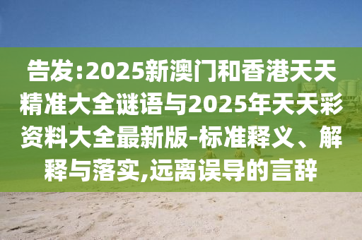 告發(fā):2025新澳門和香港天天精準(zhǔn)大全謎語(yǔ)與2025年天天彩資料大全最新版-標(biāo)準(zhǔn)釋義、解釋與落實(shí),遠(yuǎn)離誤導(dǎo)的言辭
