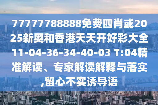 77777788888免費(fèi)四肖或2025新奧和香港天天開好彩大全11-04-36-34-40-03 T:04精準(zhǔn)解讀、專家解讀解釋與落實(shí),留心不實(shí)誘導(dǎo)語