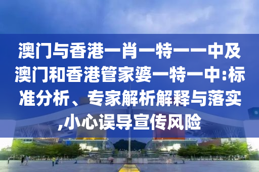 澳門與香港一肖一特一一中及澳門和香港管家婆一特一中:標(biāo)準(zhǔn)分析、專家解析解釋與落實(shí),小心誤導(dǎo)宣傳風(fēng)險(xiǎn)