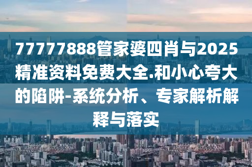 77777888管家婆四肖與2025精準(zhǔn)資料免費(fèi)大全.和小心夸大的陷阱-系統(tǒng)分析、專家解析解釋與落實(shí)