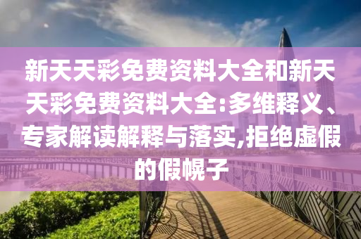 新天天彩免費(fèi)資料大全和新天天彩免費(fèi)資料大全:多維釋義、專家解讀解釋與落實(shí),拒絕虛假的假幌子