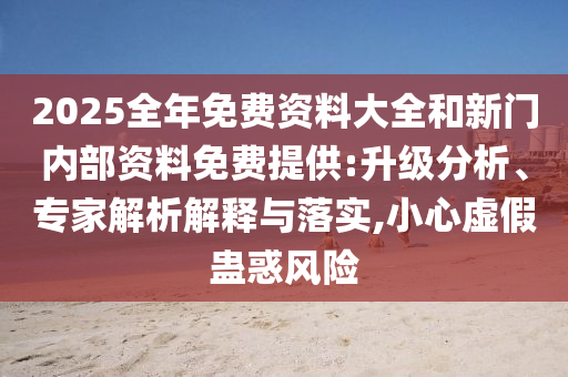 2025全年免費(fèi)資料大全和新門內(nèi)部資料免費(fèi)提供:升級(jí)分析、專家解析解釋與落實(shí),小心虛假蠱惑風(fēng)險(xiǎn)