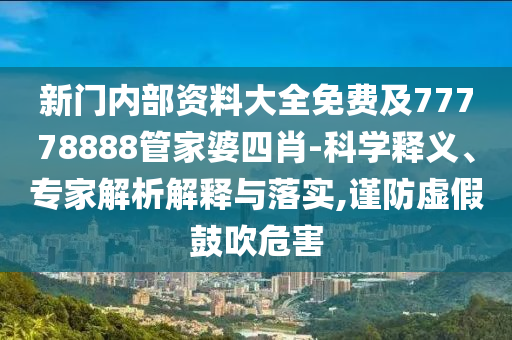 新門內(nèi)部資料大全免費(fèi)及77778888管家婆四肖-科學(xué)釋義、專家解析解釋與落實(shí),謹(jǐn)防虛假鼓吹危害