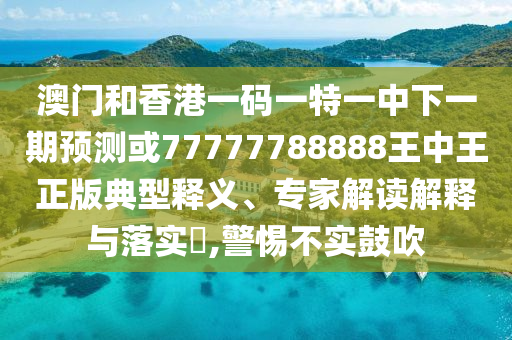 澳門和香港一碼一特一中下一期預(yù)測或77777788888王中王正版典型釋義、專家解讀解釋與落實(shí)?,警惕不實(shí)鼓吹