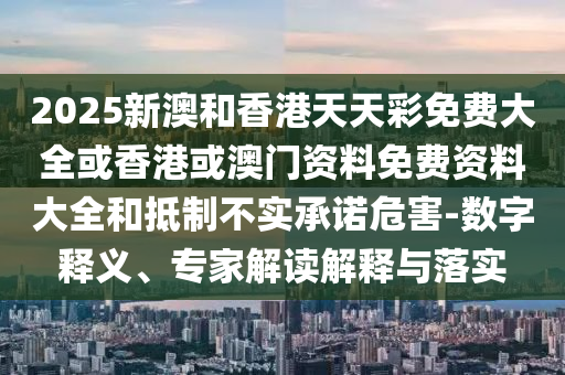 2025新澳和香港天天彩免費大全或香港或澳門資料免費資料大全和抵制不實承諾危害-數(shù)字釋義、專家解讀解釋與落實