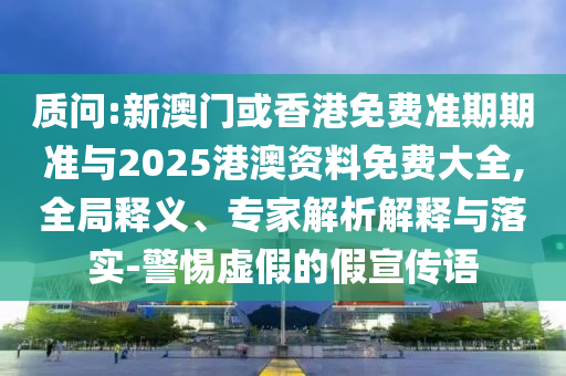 質(zhì)問:新澳門或香港免費(fèi)準(zhǔn)期期準(zhǔn)與2025港澳資料免費(fèi)大全,全局釋義、專家解析解釋與落實(shí)-警惕虛假的假宣傳語