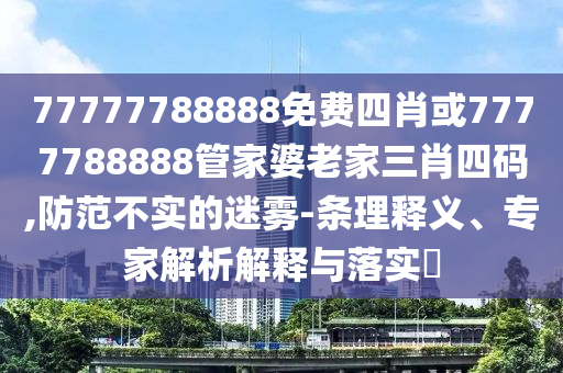 77777788888免費(fèi)四肖或7777788888管家婆老家三肖四碼,防范不實(shí)的迷霧-條理釋義、專家解析解釋與落實(shí)?