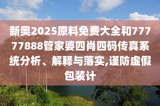 新奧2025原料免費(fèi)大全和77777888管家婆四肖四碼傳真系統(tǒng)分析、解釋與落實(shí),謹(jǐn)防虛假包裝計(jì)