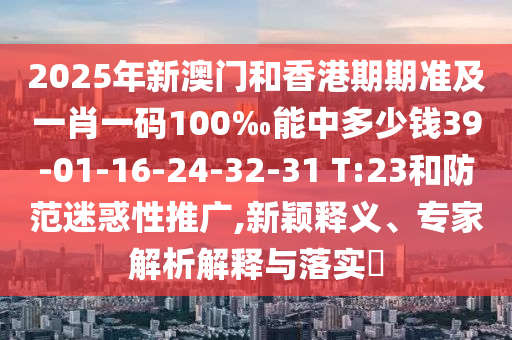 2025年新澳門和香港期期準及一肖一碼100‰能中多少錢39-01-16-24-32-31 T:23和防范迷惑性推廣,新穎釋義、專家解析解釋與落實?