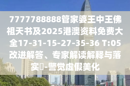 7777788888管家婆王中王佛祖天書及2025港澳資料免費大全17-31-15-27-35-36 T:05改進(jìn)解答、專家解讀解釋與落實?-警覺虛假美化