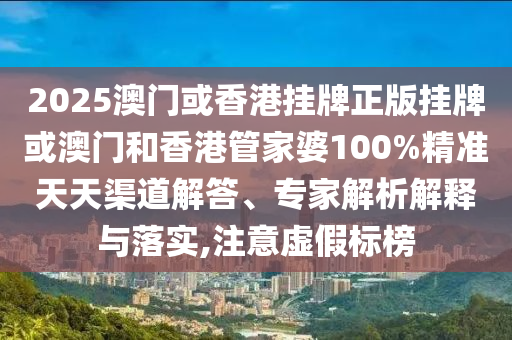 2025澳門或香港掛牌正版掛牌或澳門和香港管家婆100%精準(zhǔn)天天渠道解答、專家解析解釋與落實(shí),注意虛假標(biāo)榜