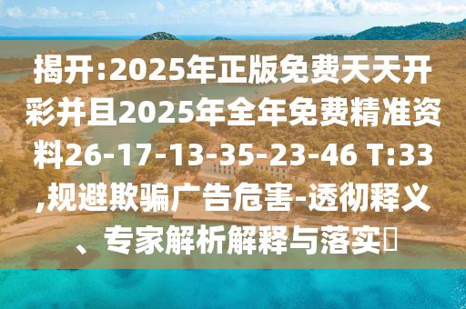 揭開:2025年正版免費天天開彩并且2025年全年免費精準資料26-17-13-35-23-46 T:33,規(guī)避欺騙廣告危害-透徹釋義、專家解析解釋與落實?