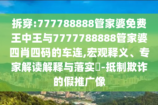拆穿:777788888管家婆免費(fèi)王中王與7777788888管家婆四肖四碼的車連,宏觀釋義、專家解讀解釋與落實(shí)?-抵制欺詐的假推廣像
