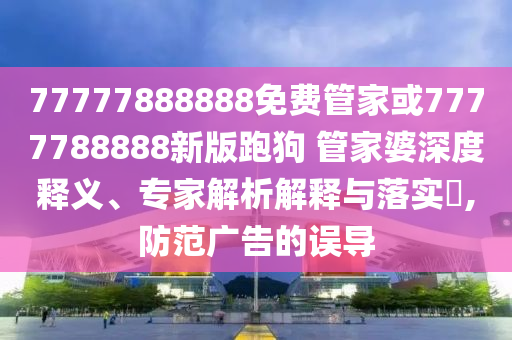 77777888888免費(fèi)管家或7777788888新版跑狗 管家婆深度釋義、專家解析解釋與落實(shí)?,防范廣告的誤導(dǎo)