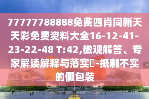 77777788888免費(fèi)四肖同新天天彩免費(fèi)資料大全16-12-41-23-22-48 T:42,微觀解答、專家解讀解釋與落實(shí)?-抵制不實(shí)的假包裝