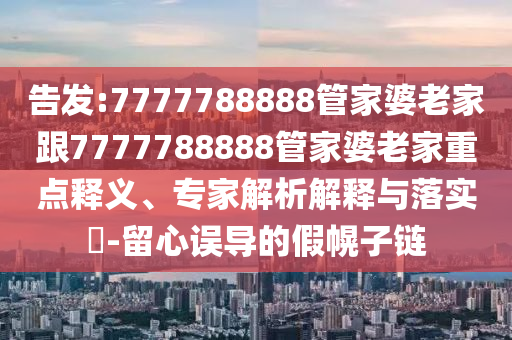 告發(fā):7777788888管家婆老家跟7777788888管家婆老家重點釋義、專家解析解釋與落實?-留心誤導(dǎo)的假幌子鏈