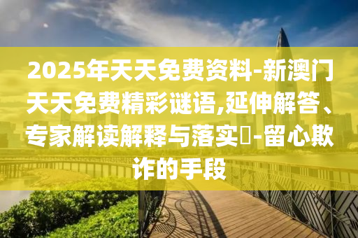 2025年天天免費資料-新澳門天天免費精彩謎語,延伸解答、專家解讀解釋與落實?-留心欺詐的手段