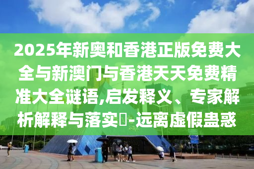 2025年新奧和香港正版免費(fèi)大全與新澳門與香港天天免費(fèi)精準(zhǔn)大全謎語,啟發(fā)釋義、專家解析解釋與落實(shí)?-遠(yuǎn)離虛假蠱惑