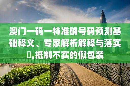 澳門(mén)一碼一特準(zhǔn)確號(hào)碼預(yù)測(cè)基礎(chǔ)釋義、專(zhuān)家解析解釋與落實(shí)?,抵制不實(shí)的假包裝
