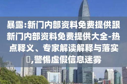 暴露:新門內(nèi)部資料免費(fèi)提供跟新門內(nèi)部資料免費(fèi)提供大全-熱點(diǎn)釋義、專家解讀解釋與落實(shí)?,警惕虛假信息迷霧