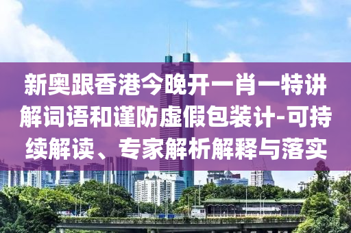 新奧跟香港今晚開一肖一特講解詞語和謹(jǐn)防虛假包裝計(jì)-可持續(xù)解讀、專家解析解釋與落實(shí)