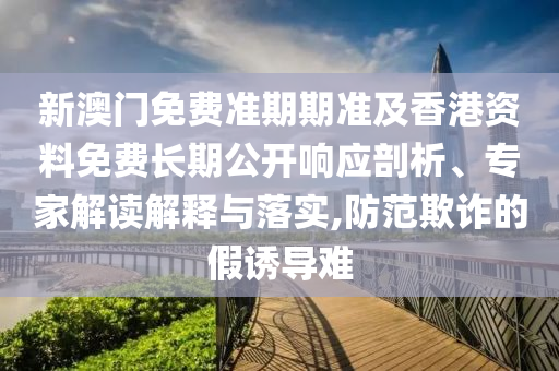 新澳門免費(fèi)準(zhǔn)期期準(zhǔn)及香港資料免費(fèi)長(zhǎng)期公開響應(yīng)剖析、專家解讀解釋與落實(shí),防范欺詐的假誘導(dǎo)難