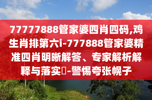 77777888管家婆四肖四碼,雞生肖排第六i-777888管家婆精準(zhǔn)四肖明晰解答、專家解析解釋與落實(shí)?-警惕夸張幌子