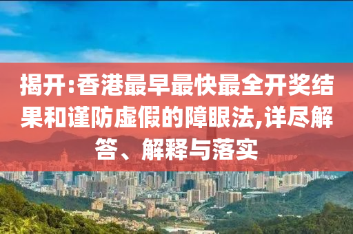 揭開:香港最早最快最全開獎(jiǎng)結(jié)果和謹(jǐn)防虛假的障眼法,詳盡解答、解釋與落實(shí)