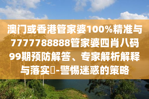 澳門或香港管家婆100%精準(zhǔn)與7777788888管家婆四肖八碼99期預(yù)防解答、專家解析解釋與落實(shí)?-警惕迷惑的策略