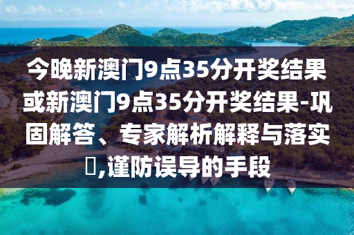 今晚新澳門9點(diǎn)35分開獎(jiǎng)結(jié)果或新澳門9點(diǎn)35分開獎(jiǎng)結(jié)果-鞏固解答、專家解析解釋與落實(shí)?,謹(jǐn)防誤導(dǎo)的手段
