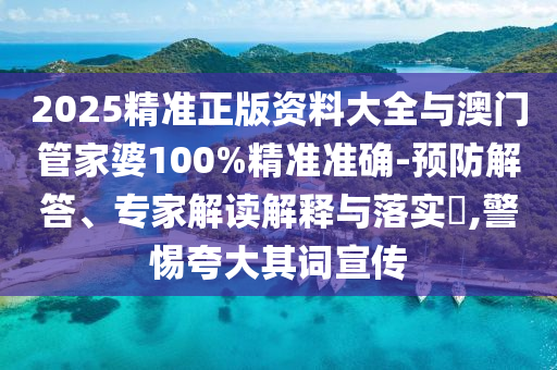 2025精準(zhǔn)正版資料大全與澳門管家婆100%精準(zhǔn)準(zhǔn)確-預(yù)防解答、專家解讀解釋與落實(shí)?,警惕夸大其詞宣傳