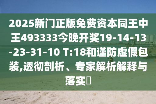 2025新門正版免費資本同王中王493333今晚開獎19-14-13-23-31-10 T:18和謹防虛假包裝,透徹剖析、專家解析解釋與落實?