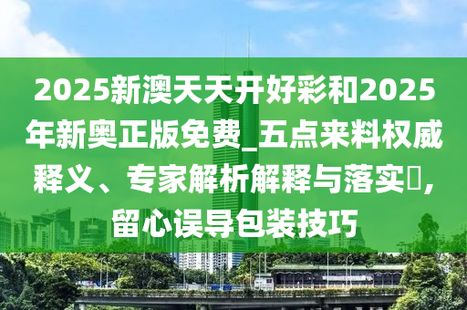 2025新澳天天開好彩和2025年新奧正版免費(fèi)_五點(diǎn)來料權(quán)威釋義、專家解析解釋與落實(shí)?,留心誤導(dǎo)包裝技巧