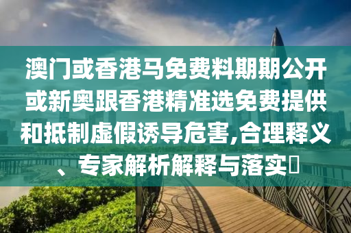 澳門(mén)或香港馬免費(fèi)料期期公開(kāi)或新奧跟香港精準(zhǔn)選免費(fèi)提供和抵制虛假誘導(dǎo)危害,合理釋義、專(zhuān)家解析解釋與落實(shí)?
