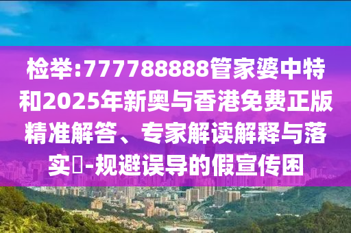 檢舉:777788888管家婆中特和2025年新奧與香港免費正版精準(zhǔn)解答、專家解讀解釋與落實?-規(guī)避誤導(dǎo)的假宣傳困