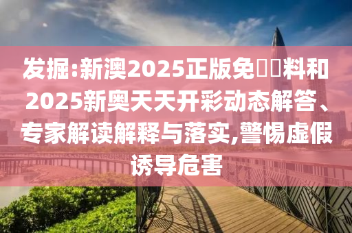 發(fā)掘:新澳2025正版免費(fèi)資料和2025新奧天天開彩動態(tài)解答、專家解讀解釋與落實(shí),警惕虛假誘導(dǎo)危害