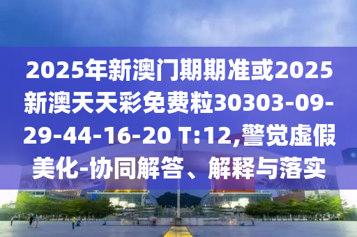 2025年新澳門(mén)期期準(zhǔn)或2025新澳天天彩免費(fèi)粒30303-09-29-44-16-20 T:12,警覺(jué)虛假美化-協(xié)同解答、解釋與落實(shí)