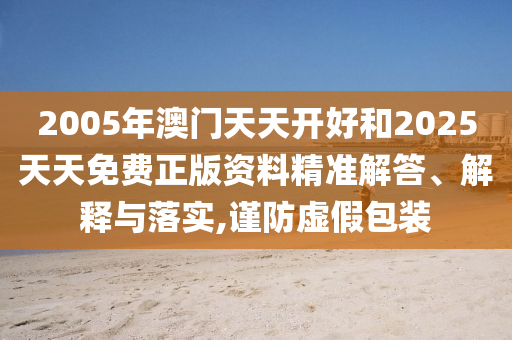 2005年澳門天天開好和2025天天免費正版資料精準解答、解釋與落實,謹防虛假包裝