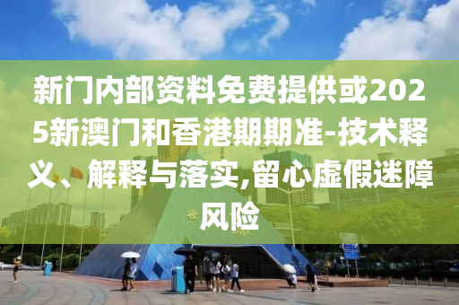 新門內(nèi)部資料免費(fèi)提供或2025新澳門和香港期期準(zhǔn)-技術(shù)釋義、解釋與落實(shí),留心虛假迷障風(fēng)險(xiǎn)