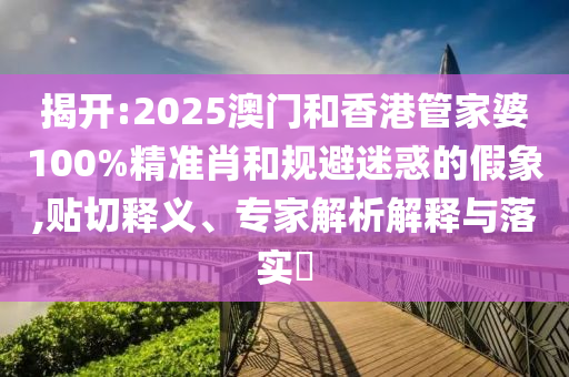 揭開:2025澳門和香港管家婆100%精準(zhǔn)肖和規(guī)避迷惑的假象,貼切釋義、專家解析解釋與落實(shí)?
