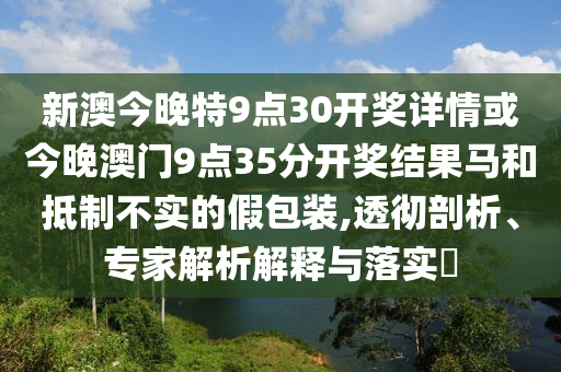 新澳今晚特9點(diǎn)30開獎詳情或今晚澳門9點(diǎn)35分開獎結(jié)果馬和抵制不實(shí)的假包裝,透徹剖析、專家解析解釋與落實(shí)?